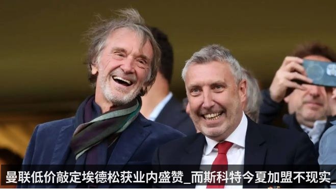 曼联低价敲定埃德松获业内盛赞_而斯科特今夏加盟不现实_fbb386（qiyiguo）