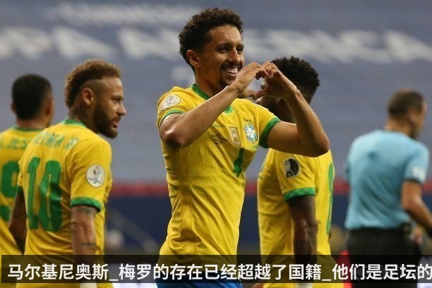 马尔基尼奥斯_梅罗的存在已经超越了国籍_他们是足坛的财富